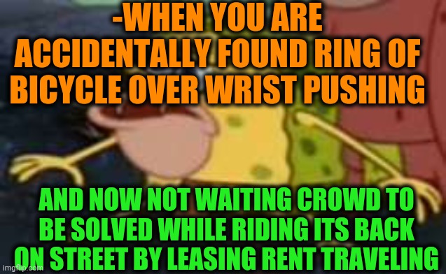 -Finally it's gone. | -WHEN YOU ARE ACCIDENTALLY FOUND RING OF BICYCLE OVER WRIST PUSHING; AND NOW NOT WAITING CROWD TO BE SOLVED WHILE RIDING ITS BACK ON STREET BY LEASING RENT TRAVELING | image tagged in memes,spongegar,bicycle,time travel,sesame street,rings | made w/ Imgflip meme maker