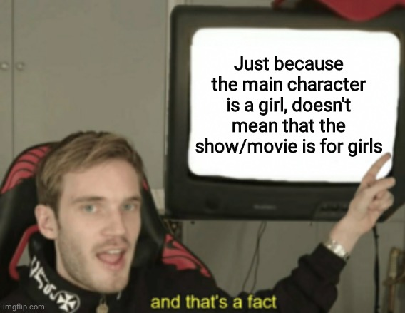 Straight facts | Just because the main character is a girl, doesn't mean that the show/movie is for girls | image tagged in and that's a fact | made w/ Imgflip meme maker