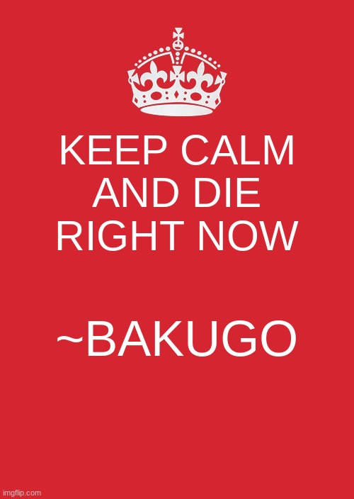 Keep Calm And Carry On Red | KEEP CALM AND DIE RIGHT NOW; ~BAKUGO | image tagged in memes,keep calm and carry on red,bakugo,mha,die | made w/ Imgflip meme maker