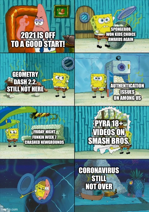 This is gonna be worse |  SPONGEBOB WON KIDS CHOICE AWARDS AGAIN; 2021 IS OFF TO A GOOD START! GEOMETRY DASH 2.2. STILL NOT HERE; AUTHENTICATION ISSUES ON AMONG US; PYRA 18+ VIDEOS ON SMASH BROS. FRIDAY NIGHT FUNKIN WEEK 7 CRASHED NEWGROUNDS; CORONAVIRUS STILL NOT OVER | image tagged in spongebob,geometry dash,among us,friday night funkin,super smash bros,coronavirus | made w/ Imgflip meme maker