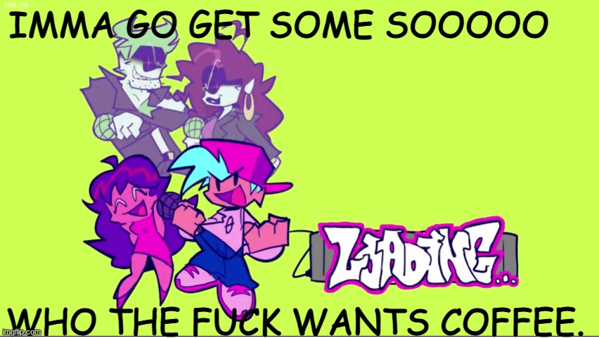 I WATCHED IT ALL IM STILL HYPE. | IMMA GO GET SOME SOOOOO; WHO THE FUCK WANTS COFFEE. | image tagged in week 7 loading | made w/ Imgflip meme maker