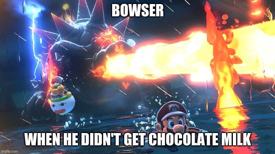 Bowser | BOWSER; WHEN HE DIDN'T GET CHOCOLATE MILK | image tagged in super mario | made w/ Imgflip meme maker