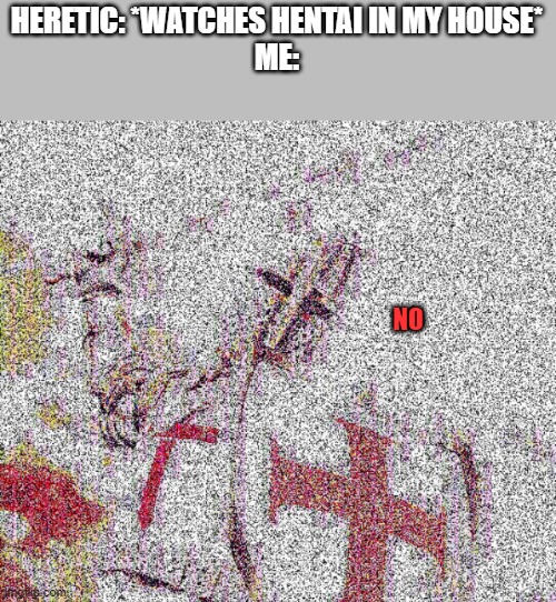 Deep fried Templar | HERETIC: *WATCHES HENTAI IN MY HOUSE*
ME:; NO | image tagged in deep fried templar | made w/ Imgflip meme maker