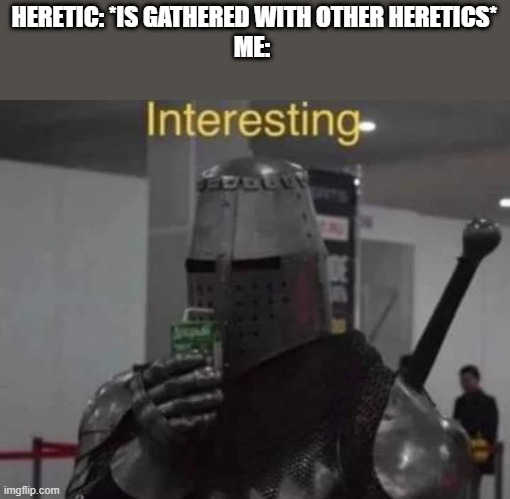 Interesting Templar | HERETIC: *IS GATHERED WITH OTHER HERETICS*
ME: | image tagged in interesting templar | made w/ Imgflip meme maker