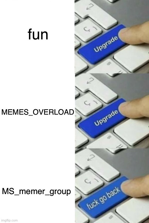 fun; MEMES_OVERLOAD; MS_memer_group | image tagged in upgrade go back | made w/ Imgflip meme maker