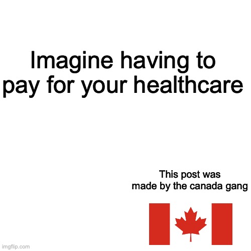 Blank Transparent Square |  Imagine having to pay for your healthcare; This post was made by the canada gang | image tagged in memes,blank transparent square | made w/ Imgflip meme maker
