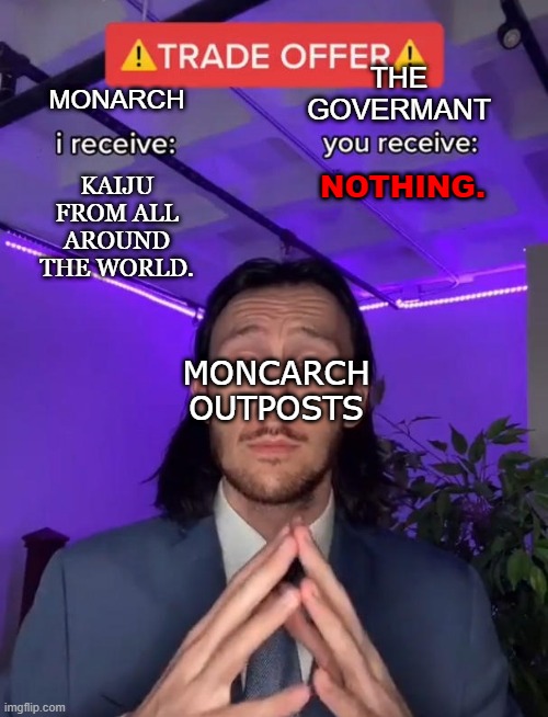 Related to the monsterverse | THE GOVERMANT; MONARCH; KAIJU FROM ALL AROUND THE WORLD. NOTHING. MONCARCH OUTPOSTS | image tagged in trade offer | made w/ Imgflip meme maker