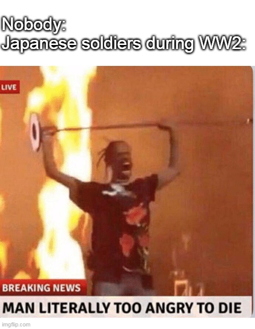 TENNO HEIKA BANZAI! |  Nobody:
Japanese soldiers during WW2: | image tagged in man too angry to die,history,ww2,japan | made w/ Imgflip meme maker