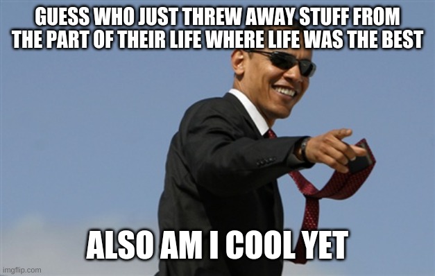 happiness doesnt matter B] | GUESS WHO JUST THREW AWAY STUFF FROM THE PART OF THEIR LIFE WHERE LIFE WAS THE BEST; ALSO AM I COOL YET | image tagged in memes,cool obama | made w/ Imgflip meme maker