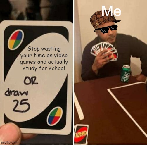 UNO Draw 25 Cards Meme | Me; Stop wasting your time on video games and actually study for school | image tagged in memes,uno draw 25 cards,school | made w/ Imgflip meme maker