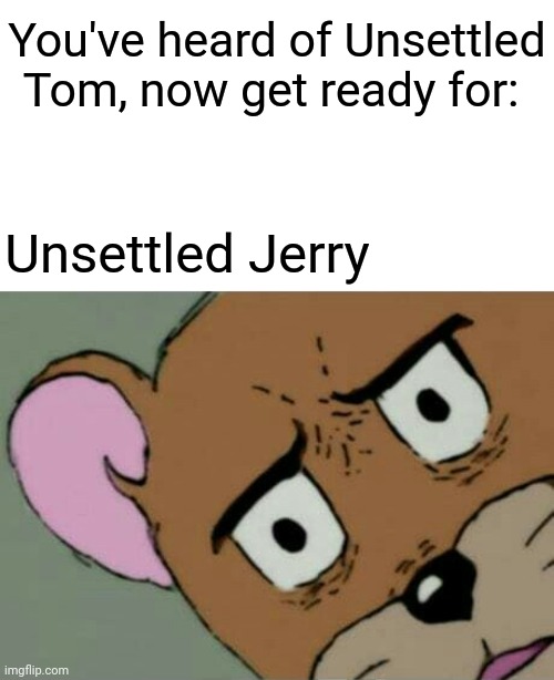 Tom and Jerry: Unsettled Jerry time |  You've heard of Unsettled Tom, now get ready for:; Unsettled Jerry | image tagged in unsettled jerry,unsettled tom,blank white template,memes,funny,meme | made w/ Imgflip meme maker