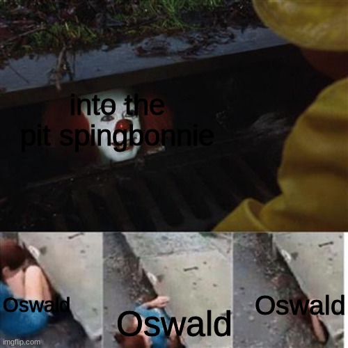 Into The Pit...in a nutshell | into the pit spingbonnie; Oswald; Oswald; Oswald | image tagged in pennywise in sewer | made w/ Imgflip meme maker