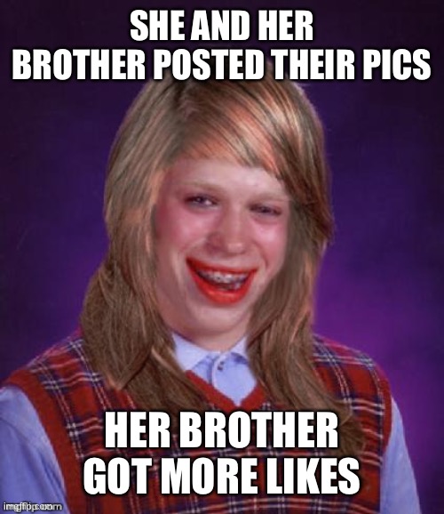 Bad Luck Brianna | SHE AND HER BROTHER POSTED THEIR PICS; HER BROTHER GOT MORE LIKES | image tagged in bad luck brianna | made w/ Imgflip meme maker