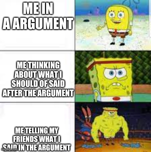 ME IN A ARGUMENT; ME THINKING ABOUT WHAT I SHOULD OF SAID AFTER THE ARGUMENT; ME TELLING MY FRIENDS WHAT I SAID IN THE ARGUMENT | image tagged in funny | made w/ Imgflip meme maker