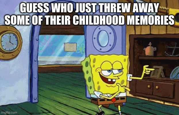 spongebob finger guns | GUESS WHO JUST THREW AWAY SOME OF THEIR CHILDHOOD MEMORIES | image tagged in spongebob finger guns | made w/ Imgflip meme maker