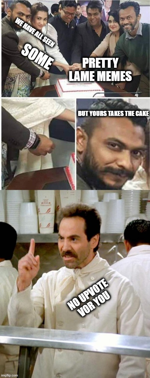 WE HAVE ALL SEEN SOME PRETTY LAME MEMES NO UPVOTE VOR YOU BUT YOURS TAKES THE CAKE | image tagged in people cutting cake,soup nazi | made w/ Imgflip meme maker