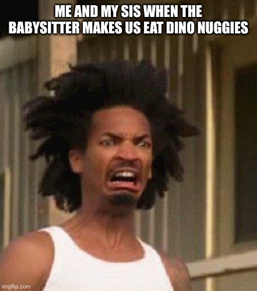 Disgusted Face | ME AND MY SIS WHEN THE BABYSITTER MAKES US EAT DINO NUGGIES | image tagged in disgusted face | made w/ Imgflip meme maker