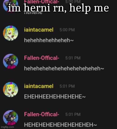 XD | im herni rn, help me | image tagged in hehe | made w/ Imgflip meme maker