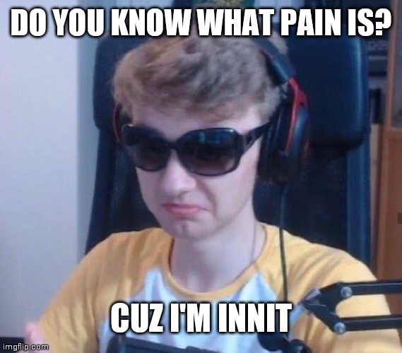 Tommy when wilbur makes fun of him: | DO YOU KNOW WHAT PAIN IS? CUZ I'M INNIT | image tagged in tommyinnit | made w/ Imgflip meme maker