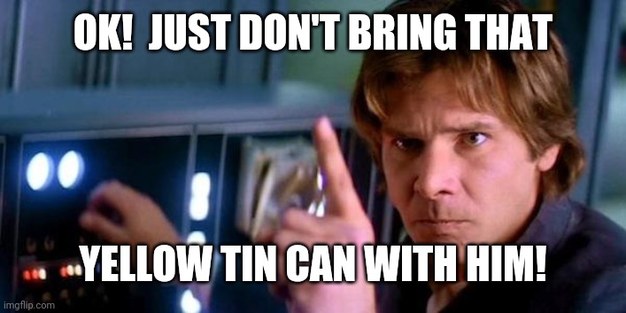 Angry Han Solo | OK!  JUST DON'T BRING THAT YELLOW TIN CAN WITH HIM! | image tagged in angry han solo | made w/ Imgflip meme maker