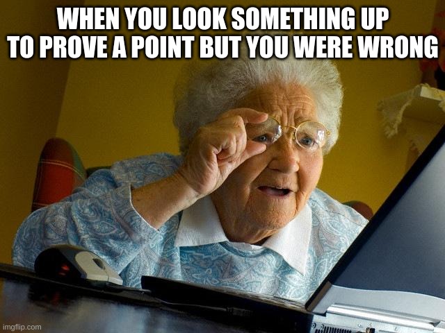 i hate when this happens to me | WHEN YOU LOOK SOMETHING UP TO PROVE A POINT BUT YOU WERE WRONG | image tagged in memes,grandma finds the internet | made w/ Imgflip meme maker