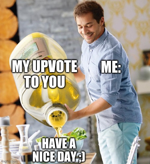 Guy pouring olive oil on the salad | ME: MY UPVOTE TO YOU HAVE A NICE DAY ;) | image tagged in guy pouring olive oil on the salad | made w/ Imgflip meme maker