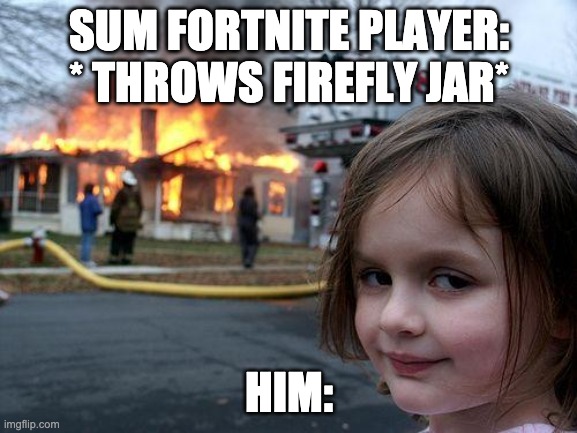 Disaster Girl |  SUM FORTNITE PLAYER: * THROWS FIREFLY JAR*; HIM: | image tagged in memes,disaster girl | made w/ Imgflip meme maker