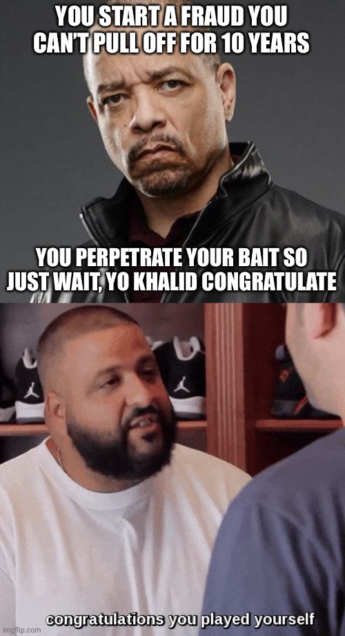  YOU START A FRAUD YOU CAN’T PULL OFF FOR 10 YEARS; YOU PERPETRATE YOUR BAIT SO JUST WAIT, YO KHALID CONGRATULATE | image tagged in ice t,congratulations you played yourself | made w/ Imgflip meme maker