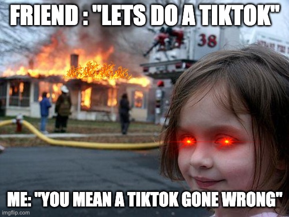 Disaster Girl |  FRIEND : "LETS DO A TIKTOK"; ME: "YOU MEAN A TIKTOK GONE WRONG" | image tagged in memes,disaster girl | made w/ Imgflip meme maker