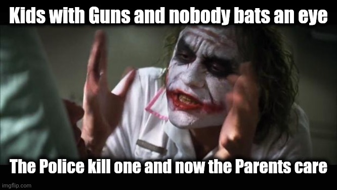 Defund bad Parents | Kids with Guns and nobody bats an eye; The Police kill one and now the Parents care | image tagged in memes,and everybody loses their minds,mom,dad,jokes | made w/ Imgflip meme maker