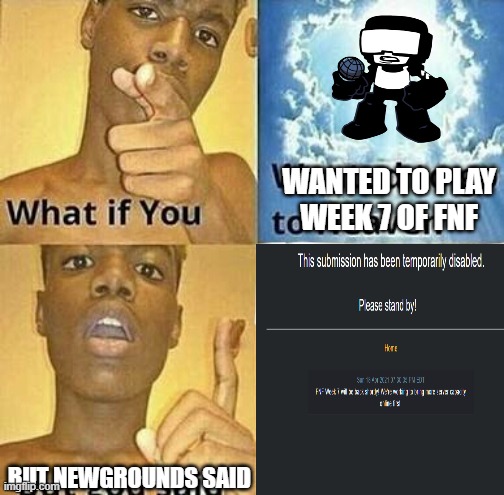 pllss newgrounds ??? | WANTED TO PLAY WEEK 7 OF FNF; BUT NEWGROUNDS SAID | image tagged in fnf,friday night,friday night funkin | made w/ Imgflip meme maker