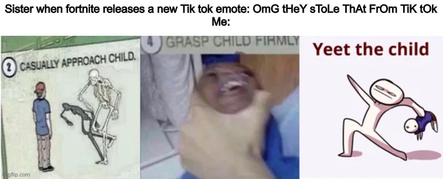 Casually Approach Child, Grasp Child Firmly, Yeet the Child | Sister when fortnite releases a new Tik tok emote: OmG tHeY sToLe ThAt FrOm TiK tOk
Me: | image tagged in casually approach child grasp child firmly yeet the child | made w/ Imgflip meme maker