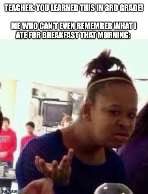 Bruh | TEACHER: YOU LEARNED THIS IN 3RD GRADE!
 
ME WHO CAN’T EVEN REMEMBER WHAT I ATE FOR BREAKFAST THAT MORNING: | image tagged in bruh | made w/ Imgflip meme maker