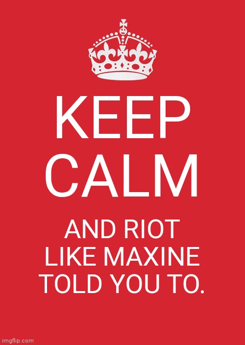 Keep Calm And Carry On Red | KEEP CALM; AND RIOT LIKE MAXINE TOLD YOU TO. | image tagged in memes,keep calm and carry on red | made w/ Imgflip meme maker