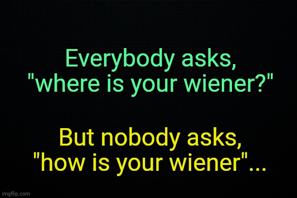 The wiener is sad. | Everybody asks, "where is your wiener?"; But nobody asks, "how is your wiener"... | made w/ Imgflip meme maker