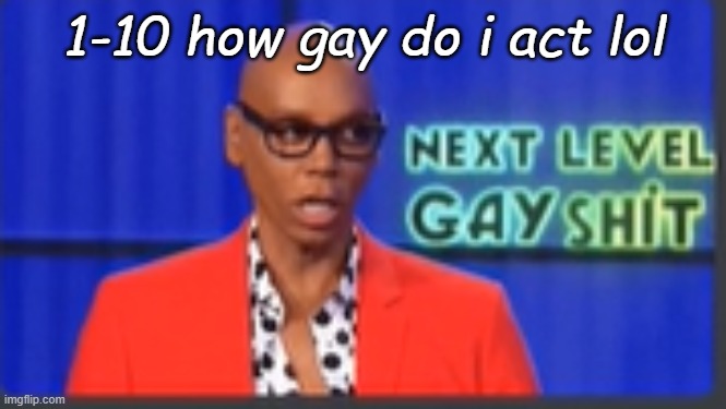 *BORED ASFFFFFFFFFFFFFF* | 1-10 how gay do i act lol | image tagged in next level gay shit | made w/ Imgflip meme maker