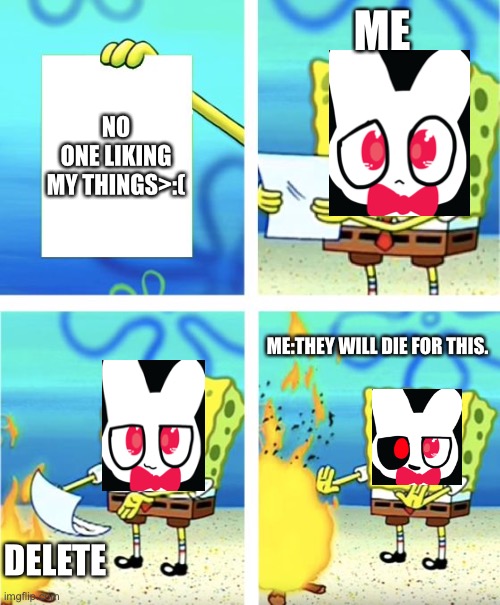 Spongebob Burning Paper | ME; NO ONE LIKING MY THINGS>:(; ME:THEY WILL DIE FOR THIS. DELETE | image tagged in spongebob burning paper | made w/ Imgflip meme maker