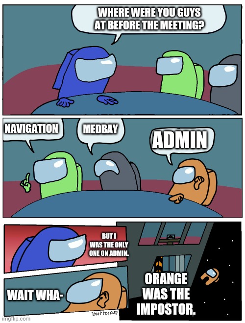 Something |  WHERE WERE YOU GUYS AT BEFORE THE MEETING? NAVIGATION; MEDBAY; ADMIN; BUT I WAS THE ONLY ONE ON ADMIN. ORANGE WAS THE IMPOSTOR. WAIT WHA- | image tagged in among us meeting,meme,among us,emergency meeting among us,funny memes,memes | made w/ Imgflip meme maker