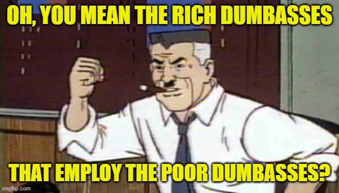 J Jonah Jameson Spiderman | OH, YOU MEAN THE RICH DUMBASSES THAT EMPLOY THE POOR DUMBASSES? | image tagged in j jonah jameson spiderman | made w/ Imgflip meme maker