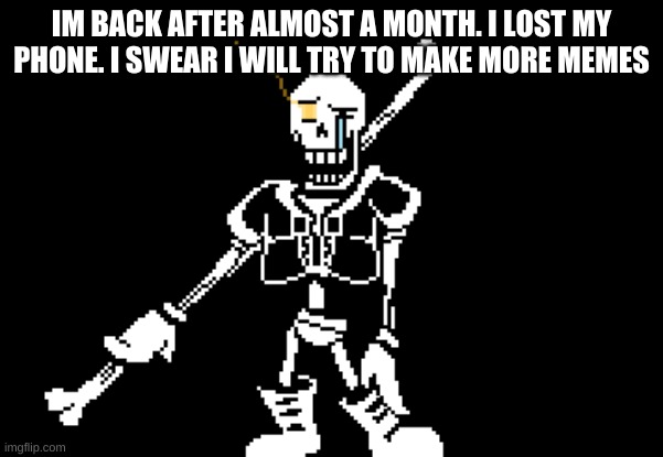 Disbelief Papyrus | IM BACK AFTER ALMOST A MONTH. I LOST MY PHONE. I SWEAR I WILL TRY TO MAKE MORE MEMES | image tagged in disbelief papyrus | made w/ Imgflip meme maker