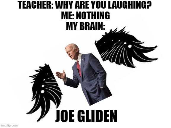 Joe Gliden | TEACHER: WHY ARE YOU LAUGHING? 
ME: NOTHING
MY BRAIN:; JOE GLIDEN | image tagged in blank white template | made w/ Imgflip meme maker