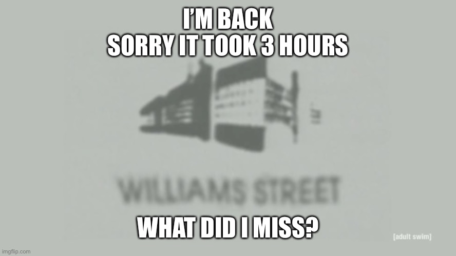 Williams Street | I’M BACK

SORRY IT TOOK 3 HOURS; WHAT DID I MISS? | image tagged in williams street | made w/ Imgflip meme maker