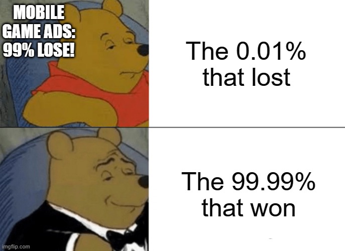 Tuxedo Winnie The Pooh | MOBILE GAME ADS: 99% LOSE! The 0.01% that lost; The 99.99% that won | image tagged in memes,tuxedo winnie the pooh | made w/ Imgflip meme maker