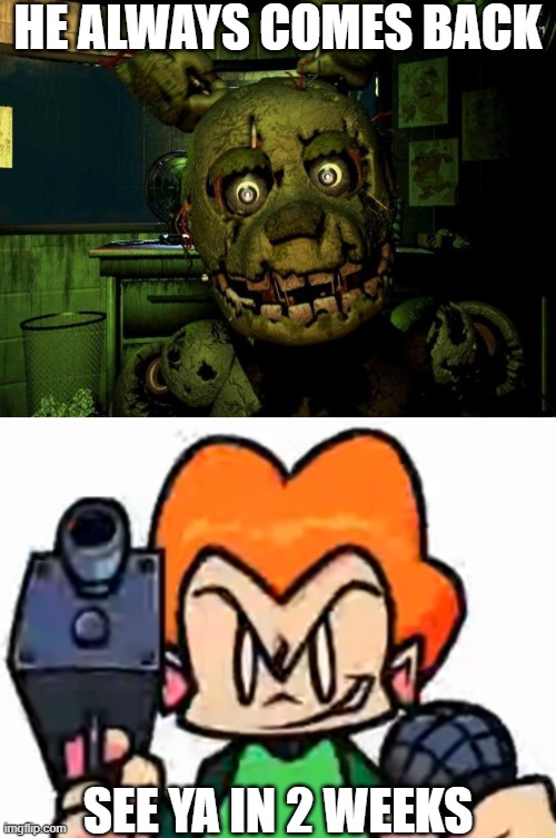 SEE YA IN 2 WEEKS HE ALWAYS COMES BACK | image tagged in springtrap,front facing pico | made w/ Imgflip meme maker