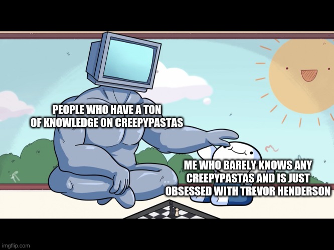 h | PEOPLE WHO HAVE A TON OF KNOWLEDGE ON CREEPYPASTAS; ME WHO BARELY KNOWS ANY CREEPYPASTAS AND IS JUST OBSESSED WITH TREVOR HENDERSON | image tagged in boss vs amateur | made w/ Imgflip meme maker