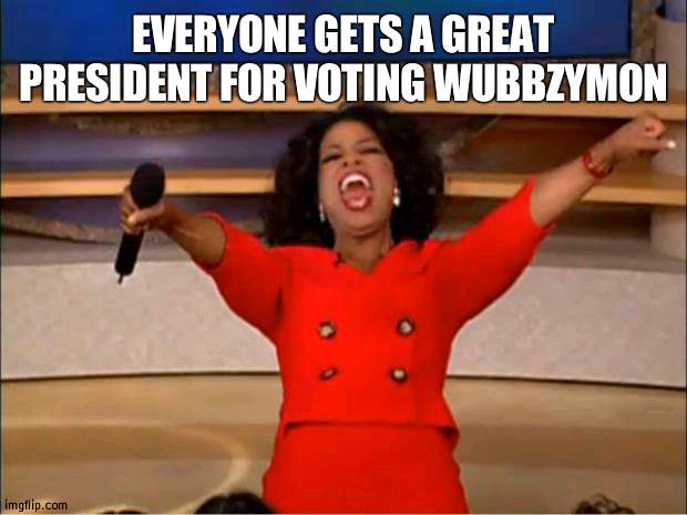 Who wouldn't vote me? | EVERYONE GETS A GREAT PRESIDENT FOR VOTING WUBBZYMON | image tagged in memes,oprah you get a | made w/ Imgflip meme maker