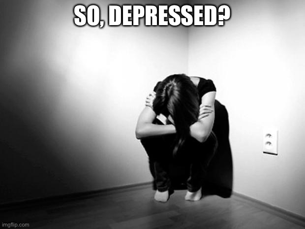 DEPRESSION SADNESS HURT PAIN ANXIETY | SO, DEPRESSED? | image tagged in depression sadness hurt pain anxiety | made w/ Imgflip meme maker
