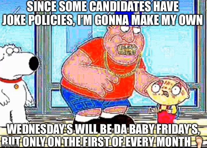 SINCE SOME CANDIDATES HAVE JOKE POLICIES, I’M GONNA MAKE MY OWN; WEDNESDAY’S WILL BE DA BABY FRIDAY’S, BUT ONLY ON THE FIRST OF EVERY MONTH 🦶🏻 | made w/ Imgflip meme maker