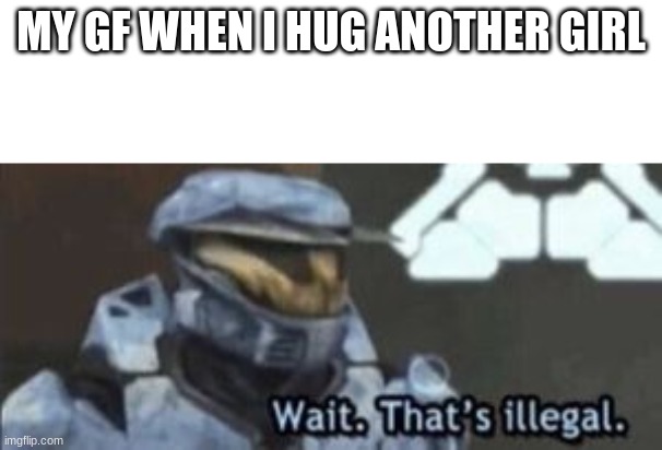 halo | MY GF WHEN I HUG ANOTHER GIRL | image tagged in wait that's illegal | made w/ Imgflip meme maker