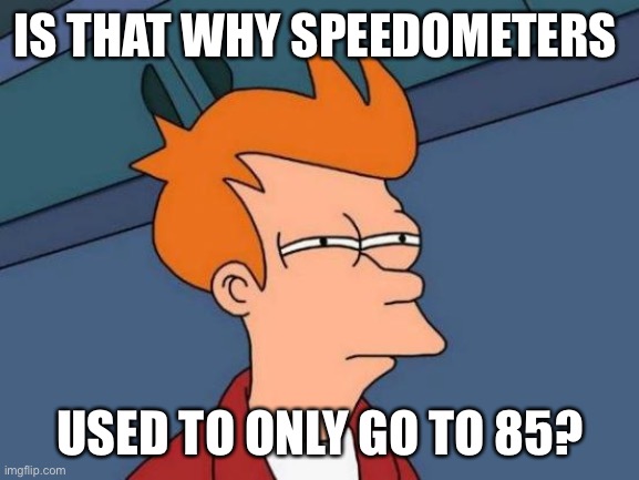 Futurama Fry Meme | IS THAT WHY SPEEDOMETERS USED TO ONLY GO TO 85? | image tagged in memes,futurama fry | made w/ Imgflip meme maker